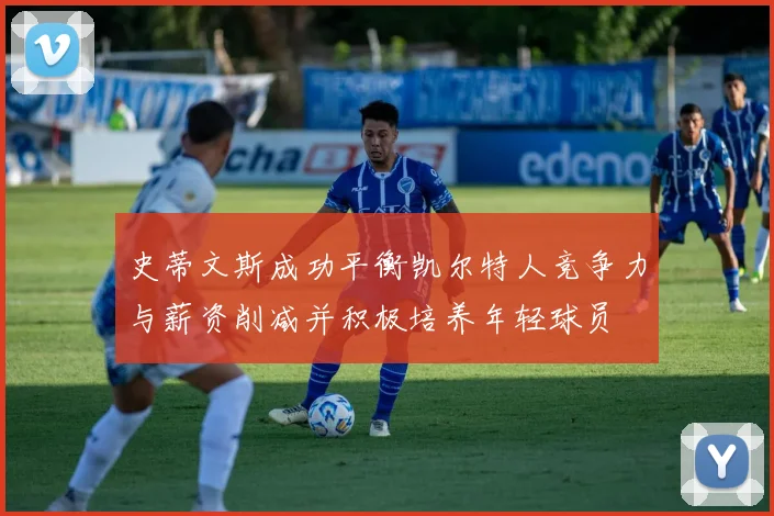 史蒂文斯成功平衡凯尔特人竞争力与薪资削减并积极培养年轻球员