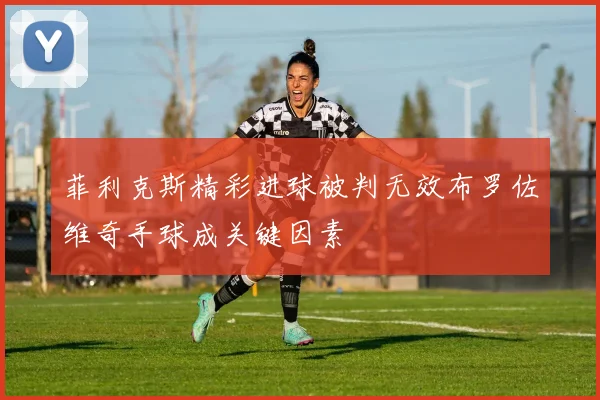 菲利克斯精彩进球被判无效布罗佐维奇手球成关键因素