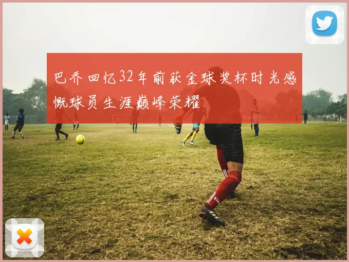 巴乔回忆32年前获金球奖杯时光感慨球员生涯巅峰荣耀
