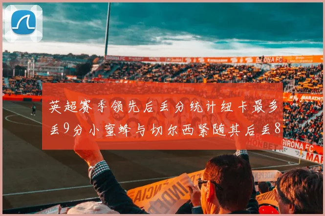英超赛季领先后丢分统计纽卡最多丢9分小蜜蜂与切尔西紧随其后丢8分