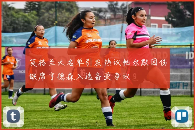 英格兰大名单引发热议帕尔默因伤缺席亨德森入选备受争议