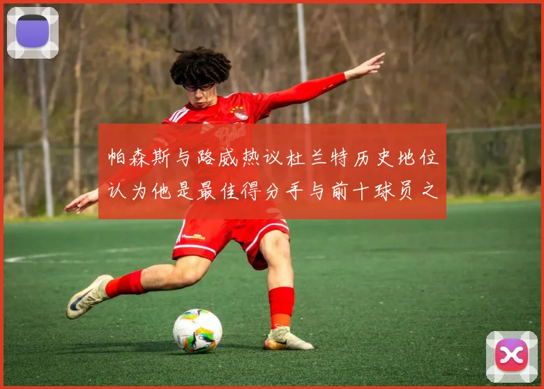 帕森斯与路威热议杜兰特历史地位认为他是最佳得分手与前十球员之一