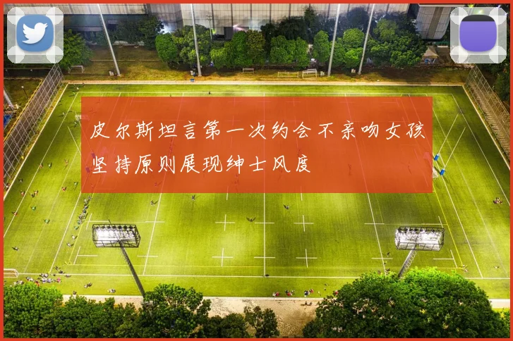 皮尔斯坦言第一次约会不亲吻女孩坚持原则展现绅士风度