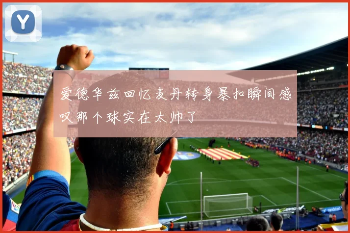 爱德华兹回忆麦丹转身暴扣瞬间感叹那个球实在太帅了