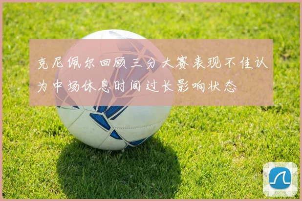 克尼佩尔回顾三分大赛表现不佳认为中场休息时间过长影响状态