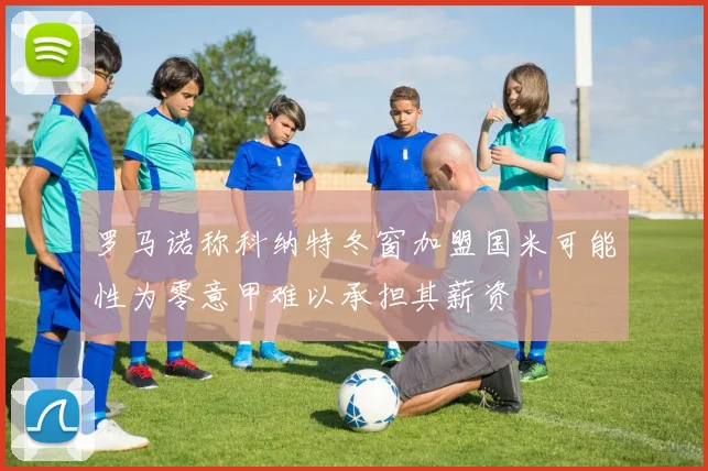 罗马诺称科纳特冬窗加盟国米可能性为零意甲难以承担其薪资