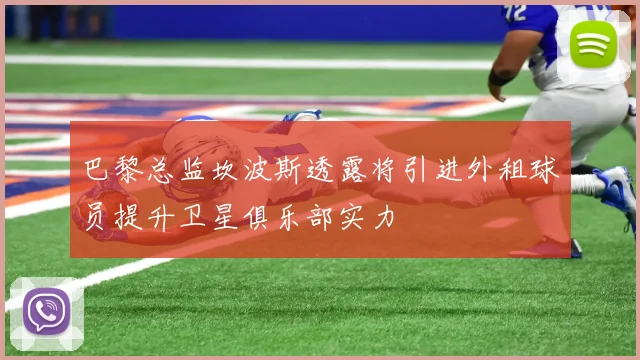 巴黎总监坎波斯透露将引进外租球员提升卫星俱乐部实力