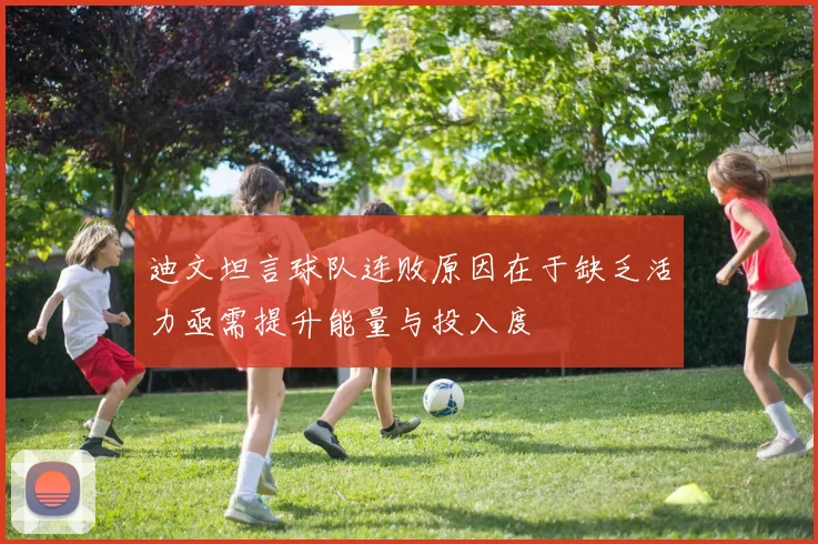 迪文坦言球队连败原因在于缺乏活力亟需提升能量与投入度