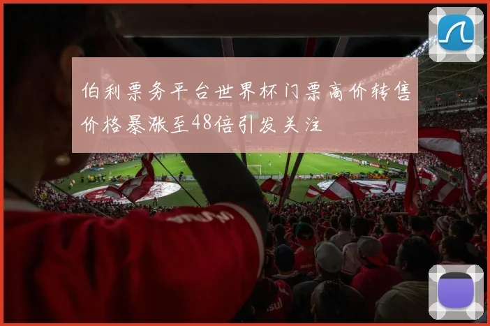伯利票务平台世界杯门票高价转售价格暴涨至48倍引发关注