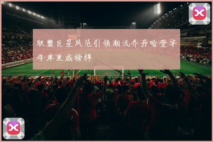 联盟巨星风范引领潮流乔丹哈登字母库里成榜样