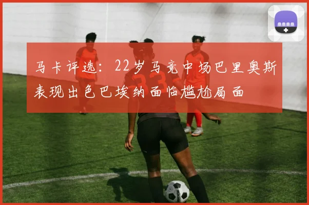 马卡评选：22岁马竞中场巴里奥斯表现出色巴埃纳面临尴尬局面