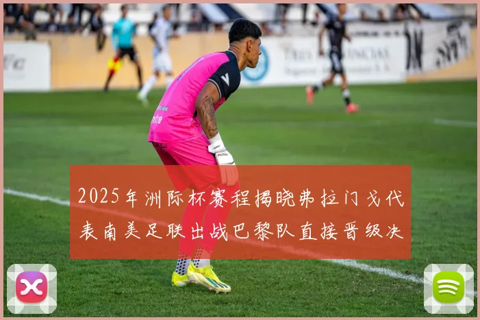 2025年洲际杯赛程揭晓弗拉门戈代表南美足联出战巴黎队直接晋级决赛