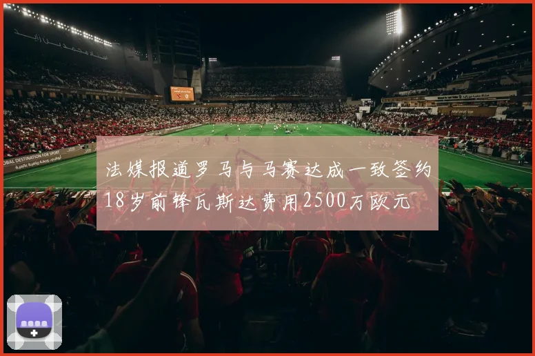 法媒报道罗马与马赛达成一致签约18岁前锋瓦斯达费用2500万欧元