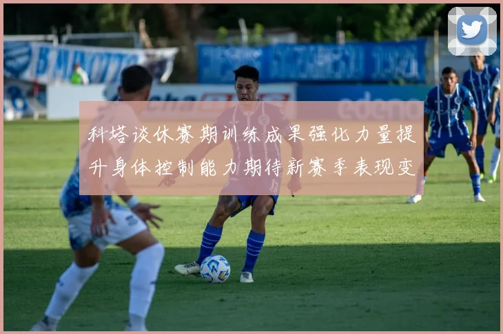 科塔谈休赛期训练成果强化力量提升身体控制能力期待新赛季表现变化
