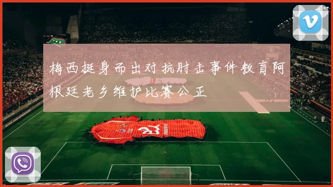 梅西挺身而出对抗肘击事件教育阿根廷老乡维护比赛公正