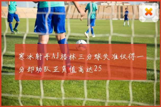 寒冰射手AJ格林三分球失准仅得一分却助队正负值高达25