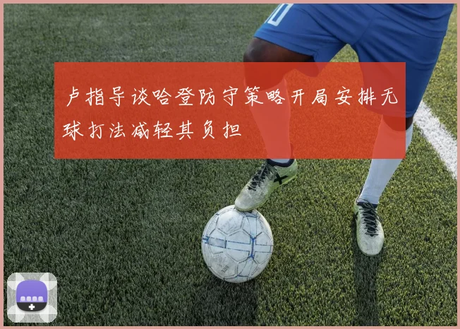 卢指导谈哈登防守策略开局安排无球打法减轻其负担
